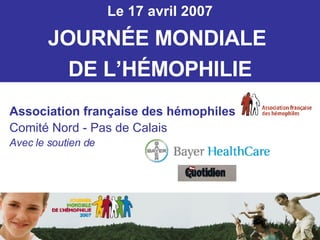 Le 17 avril 2007 JOURN É E MONDIALE  DE L’H É MOPHILIE Association française des hémophiles Comité Nord - Pas de Calais Avec le soutien de 