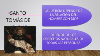 •SANTO
TOMÀS DE
AQUINO
LA JUSTICIA DEPENDE DE
LA RELACIÒN DEL
HOMBRE CON DIOS
DEPENDE DE LOS
DERECHOS NATURALES DE
TODAS LAS PERSONAS
 