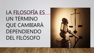 LA FILOSOFÍA ES
UN TÉRMINO
QUE CAMBIARÁ
DEPENDIENDO
DEL FILÓSOFO
 