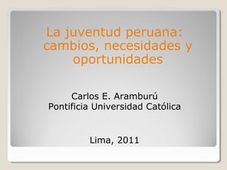 La juventud peruana:
cambios, necesidades y
oportunidades
Carlos E. Aramburú
Pontificia Universidad Católica

Lima, 2011

 