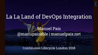 La La Land of DevOps Integration
Manuel Pais
@manupaisable | manuelpais.net
Continuous Lifecycle London 2018
 