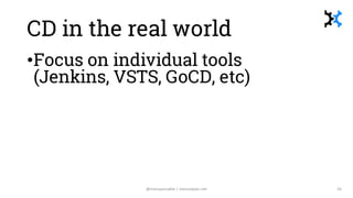 CD in the real world
•Focus on individual tools
(Jenkins, VSTS, GoCD, etc)
•Focus on familiarity, cost, ease of
use, secur...