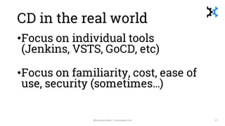 CD in the real world
•Focus on individual tools
(Jenkins, VSTS, GoCD, etc)
•Focus on familiarity, cost, ease of
use, secur...