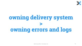 owning delivery system
>
owning errors and logs
@manupaisable | manuelpais.net 70
 
