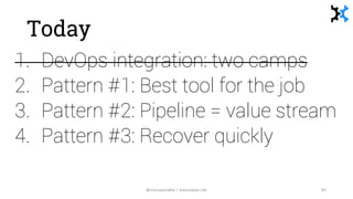 Today
1. DevOps integration: two camps
2. Pattern #1: Best tool for the job
3. Pattern #2: Pipeline = value stream
4. Patt...