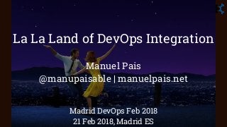La La Land of DevOps Integration
Manuel Pais
@manupaisable | manuelpais.net
Madrid DevOps Feb 2018
21 Feb 2018, Madrid ES
 