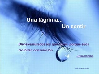 Una lágrima...  Un sentir click para continuar Bienaventurados los que lloran, porque ellos recibirán consolación  Jesucristo 