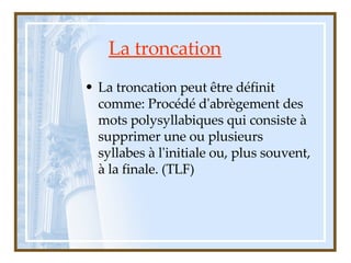 La troncation <ul><li>La troncation peut être définit comme: Procédé d'abrègement des mots polysyllabiques qui consiste à ...