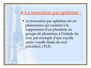 b-La troncation par aphérèse : <ul><li>La troncation par aphérèse est un phénomène qui consiste à la suppression d'un phon...