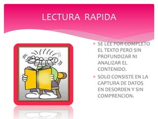  SE LEE POR COMPLETO
EL TEXTO PERO SIN
PROFUNDIZAR NI
ANALIZAR EL
CONTENIDO.
 SOLO CONSISTE EN LA
CAPTURA DE DATOS
EN DESORDEN Y SIN
COMPRENCION.
LECTURA RAPIDA
 