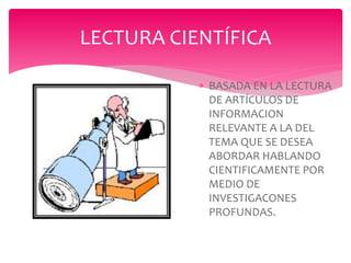  BASADA EN LA LECTURA
DE ARTÍCULOS DE
INFORMACION
RELEVANTE A LA DEL
TEMA QUE SE DESEA
ABORDAR HABLANDO
CIENTIFICAMENTE POR
MEDIO DE
INVESTIGACONES
PROFUNDAS.
LECTURA CIENTÍFICA
 