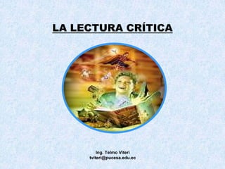 Ing. Telmo Viteri
tviteri@pucesa.edu.ec
LA LECTURA CRÍTICA
 