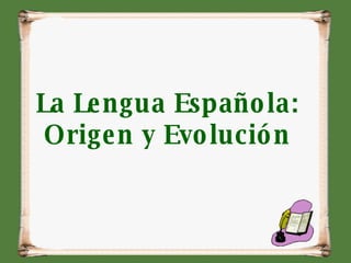 La Lengua Española:  Origen y Evolución  