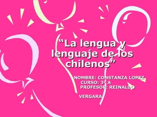 “ La lengua y lenguaje de los chilenos”    NOMBRE: CONSTANZA LOPEZ   CURSO: 3º A   PROFESOR: REINALDO VERGARA   