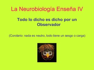 La Neurobiología Enseña IV Todo lo dicho es dicho por un Observador (Corolario: nada es neutro, todo tiene un sesgo o carga) 