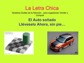 La Letra Chica El Auto soñado Lléveselo Ahora, sin pie… Quiebres Sutiles de la Atención…para sugestionar Vender y Comprar 