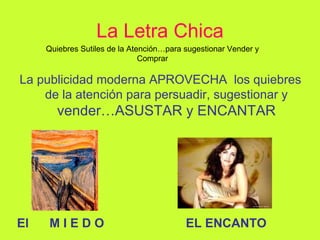 La Letra Chica La publicidad moderna APROVECHA  los quiebres de la atención para persuadir, sugestionar y  vender…ASUSTAR y ENCANTAR Quiebres Sutiles de la Atención…para sugestionar Vender y Comprar El  M I E D O EL ENCANTO 