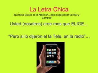 La Letra Chica Usted (nosotros) cree-mos que ELIGE… “ Pero si lo dijeron el la Tele, en la radio”… Quiebres Sutiles de la Atención…para sugestionar Vender y Comprar 
