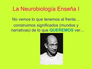 La Neurobiología Enseña I No vemos lo que tenemos al frente… construimos significados (mundos y narrativas) de lo que   QUEREMOS   ver… 
