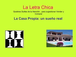 La Letra Chica La Casa Propia: un sueño real Quiebres Sutiles de la Atención…para sugestionar Vender y Comprar 