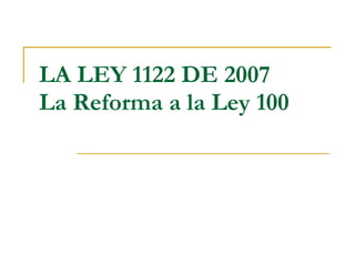 LA LEY 1122 DE 2007 La Reforma a la Ley 100   