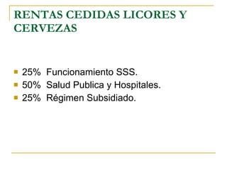 RENTAS CEDIDAS LICORES Y CERVEZAS 25%  Funcionamiento SSS. 50%  Salud Publica y Hospitales. 25%  Régimen Subsidiado. 