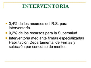 INTERVENTORIA 0,4% de los recursos del R.S. para interventoría. 0,2% de los recursos para la Supersalud. Interventoría mediante firmas especializadas Habilitación Departamental de Firmas y selección por concurso de meritos. 