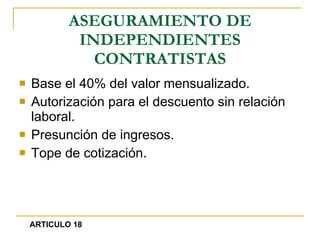 ASEGURAMIENTO DE INDEPENDIENTES CONTRATISTAS Base el 40% del valor mensualizado. Autorización para el descuento sin relación laboral. Presunción de ingresos. Tope de cotización. ARTICULO 18 