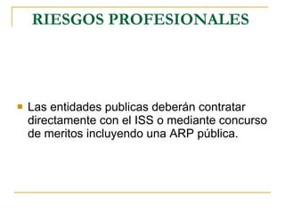 RIESGOS PROFESIONALES   Las entidades publicas deberán contratar directamente con el ISS o mediante concurso de meritos incluyendo una ARP pública. 
