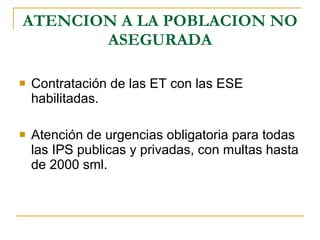 ATENCION A LA POBLACION NO ASEGURADA Contratación de las ET con las ESE habilitadas. Atención de urgencias obligatoria para todas las IPS publicas y privadas, con multas hasta de 2000 sml. 