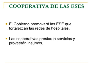 COOPERATIVA DE LAS ESES El Gobierno promoverá las ESE que fortalezcan las redes de hospitales. Las cooperativas prestaran servicios y proveerán insumos. 