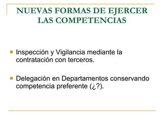 NUEVAS FORMAS DE EJERCER LAS COMPETENCIAS Inspección y Vigilancia mediante la contratación con terceros. Delegación en Departamentos conservando competencia preferente (¿?). 