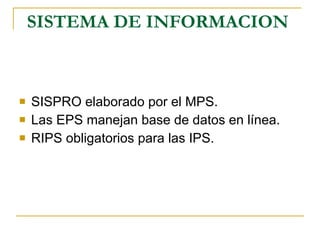 SISTEMA DE INFORMACION   SISPRO elaborado por el MPS. Las EPS manejan base de datos en línea. RIPS obligatorios para las IPS. 