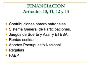 FINANCIACION Artículos 10, 11, 12 y 13 Contribuciones obrero patronales. Sistema General de Participaciones. Juegos de Suerte y Azar y ETESA. Rentas cedidas. Aportes Presupuesto Nacional. Regalías FAEP 