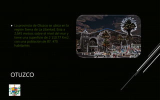 OTUZCO
 La provincia de Otuzco se ubica en la
región Sierra de La Libertad, Esta a
2,645 metros sobre el nivel del mar y
tiene una superficie de 2 110.77 Km2.
con una población de 87. 470
habitantes
 