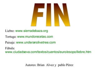 Autores: Brian  Alvez y  pablo Pérez  FIN Liebre:  www.sierradebaza.org   Tortuga:  www.mundorecetas.com   Paisaje:  www.underanolivetree.com   Fàbula:  www.ciudadseva.com/textos/cuentos/euro/esopo/liebre.htm 