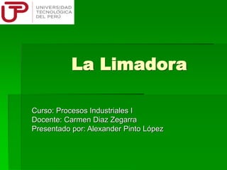 La Limadora
Curso: Procesos Industriales I
Docente: Carmen Diaz Zegarra
Presentado por: Alexander Pinto López
 