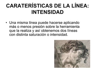 CARATERÍSTICAS DE LA LÍNEA: INTENSIDADUna misma línea puede hacerse aplicando más o menos presión sobre la herramienta que la realiza y así obtenemos dos líneas con distinta saturación o intensidad. 