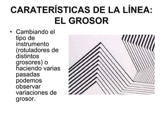 CARATERÍSTICAS DE LA LÍNEA: EL GROSORCambiando el tipo de instrumento (rotuladores de distintos grosores) o haciendo varias pasadas  podemos observar variaciones de grosor. 