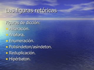 Las figuras retóricas Figuras de dicción: Aliteración. Anáfora. Enumeración. Polisíndeton/asíndeton. Reduplicación. Hipérbaton. 