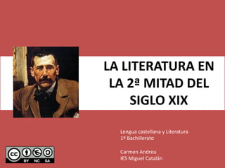 LA LITERATURA EN
LA 2ª MITAD DEL
SIGLO XIX
Lengua castellana y Literatura
1º Bachillerato
Carmen Andreu
IES Miguel Catalán
 