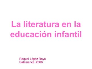 La literatura en la educación infantil Raquel López Royo Salamanca.   2006 