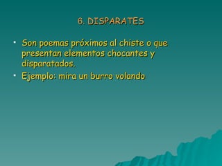 6.  DISPARATES Son poemas próximos al chiste o que presentan elementos chocantes y disparatados. Ejemplo: mira un burro volando 