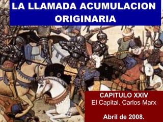 LA LLAMADA ACUMULACION  ORIGINARIA CAPITULO XXIV El Capital. Carlos Marx Abril de 2008. 