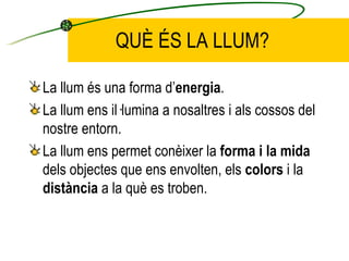 QUÈ ÉS LA LLUM? <ul><li>La llum és una forma d’ energia . </li></ul><ul><li>La llum ens il·lumina a nosaltres i als cossos...