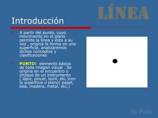 Introducción <ul><li>A partir del punto, cuyo movimiento en el plano  permite la línea y ésta a su vez , origina la forma ...