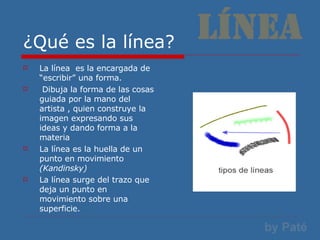 ¿Qué es la línea? <ul><li>La línea  es la encargada de “escribir” una forma. </li></ul><ul><li>Dibuja la forma de las cosa...