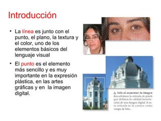 Introducción <ul><li>La  línea  es junto con el punto, el plano, la textura y el color, uno de los elementos básicos del l...