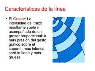 Características de la línea <ul><li>El  Grosor : La intensidad del trazo resultante suele ir acompañada de un grosor propo...