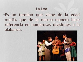 La Loa
•Es un termino que viene de la edad
media, que de la misma manera hace
referencia en numerosas ocasiones a la
alabanza.